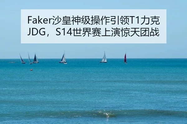 Faker沙皇神级操作引领T1力克JDG，S14世界赛上演惊天团战